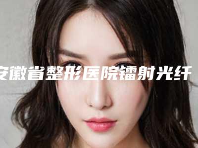 安徽省整形医院镭射光纤溶脂-六安韩泰医疗美容不吹不黑进来了解