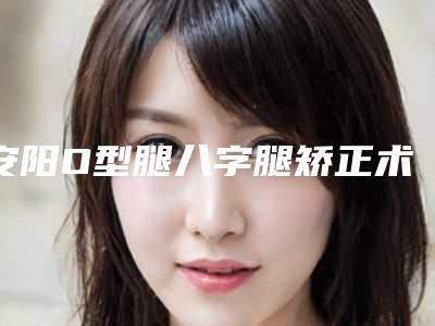 安阳O型腿八字腿矫正术后效果怎样