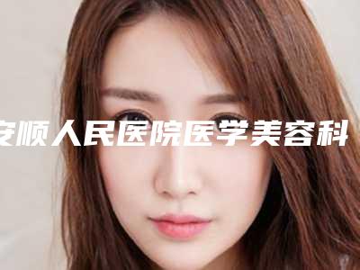 安顺人民医院医学美容科,安顺丽都医疗美容门诊部告诉你哪家好且实惠