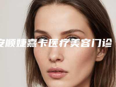 安顺婕熹卡医疗美容门诊部收费明细2025版悄悄溜出附自体丰胸案例