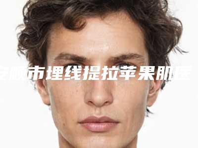 安顺市埋线提拉苹果肌医生排名榜前10名2025揭晓-张幼红医生医生合集_点击一览