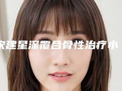 宋建星深覆合骨性治疗小心5个副作用