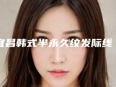 宜昌韩式半永久纹发际线价格多少钱呢