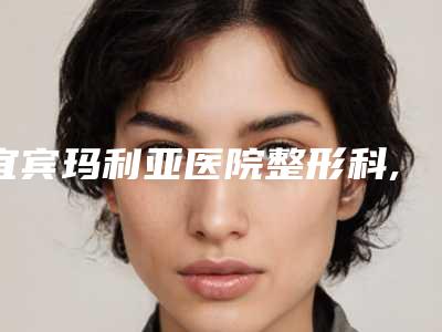 宜宾玛利亚医院整形科,宜宾宜尔美医疗美容门诊部技术大比拼