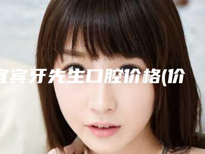 宜宾牙先生口腔价格(价目)曝光_热门项目集中一览-附口腔颌面治疗案例