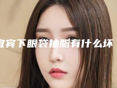 宜宾下眼袋抽脂有什么坏处会导致什么后果