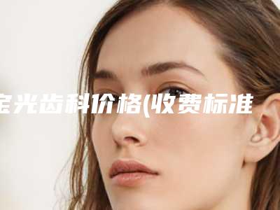 宝光齿科价格(收费标准)_附医生介绍-普通根管治疗(磨牙)颗费用大约是多少呢