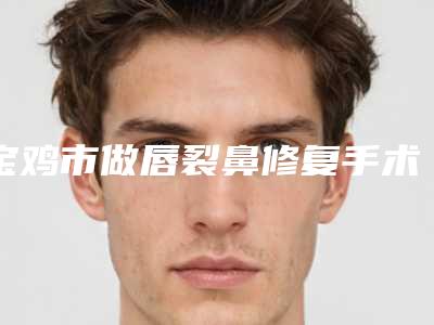 宝鸡市做唇裂鼻修复手术医院口碑排行记得收藏(金台清潭医疗美容诊所实力有的挑)