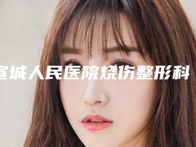 宣城人民医院烧伤整形科,宁国市安美医疗美容诊所哪家更厉害