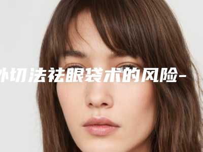 外切法祛眼袋术的风险-外切法祛眼袋会有什么危险吗