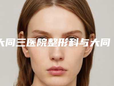 大同三医院整形科与大同清木医疗美容诊所哪家更厉害