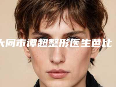 大同市谭超整形医生芭比隆鼻整形大概费用多少