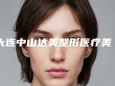 大连中山达美整形医疗美容医院,沈阳玛恩皮肤医疗美容(沈阳分院)一起来看看哪些牛