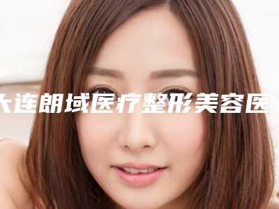 大连朗域医疗整形美容医院,沈阳医大二院整形外科哪家好