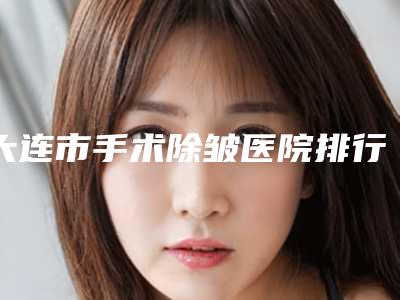 大连市手术除皱医院排行前十佳一览-大连中恒医疗美容诊所看谁个更出色