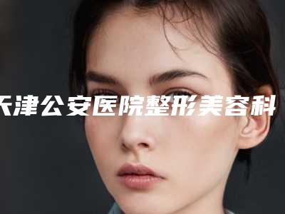 天津公安医院整形美容科价位表热门项目划算曝光附大平行双眼皮案例