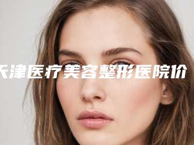 天津医疗美容整形医院价位表全方位对比附胸部下垂矫正整形手术案例