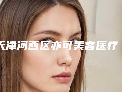 天津河西区亦可美客医疗美容门诊部收费标准全新大揭底附抽脂手术手臂案例