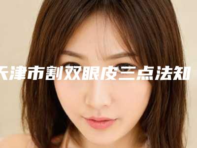 天津市割双眼皮三点法知名医生-天津市黄官祥整形医生