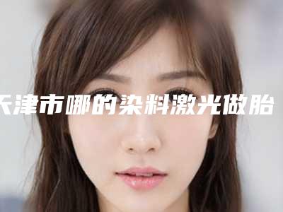 天津市哪的染料激光做胎记医院好(天津高丽美迹皮肤整形美容口碑多方面盘点~)