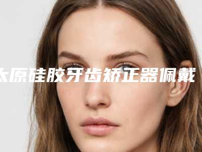 太原硅胶牙齿矫正器佩戴对皮肤有副作用吗