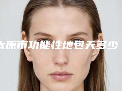 太原市功能性地包天多少钱-太原市功能性地包天医院上榜名单力推