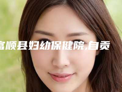 富顺县妇幼保健院,自贡尚美整形口碑大PK