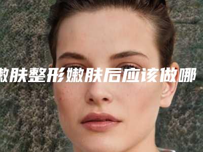 嫩肤整形嫩肤后应该做哪些护理