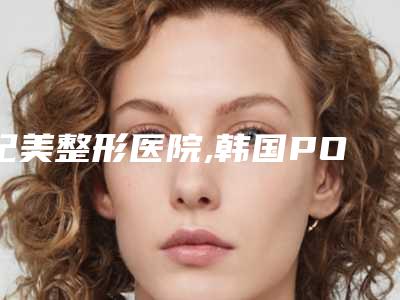 妃美整形医院,韩国POP整形外科哪个技术更上一楼