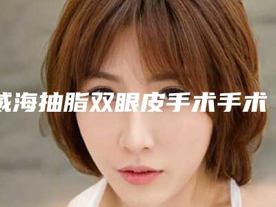 威海抽脂双眼皮手术手术一次大概多少钱