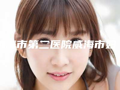 威海市第二医院威海市妇儿医院张永玉医生,苗小金医生等专家介绍