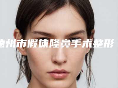 德州市假体隆鼻手术整形医生在榜名单十强综合发布-朱黎东医生简介信息一览