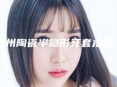 德州陶瓷半隐形牙套术后需要哪些护理