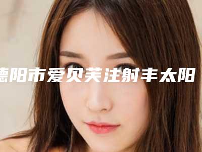 德阳市爱贝芙注射丰太阳穴医院排名榜前十优先发布(德阳市区一生美医疗美容诊所名气大审美好)