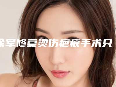 徐军修复烫伤疤痕手术只做一次有效果吗