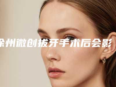 徐州微创拔牙手术后会影响工作吗