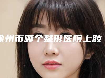 徐州市哪个整形医院上肢吸脂塑形好(徐州云龙有美医疗美容诊所口碑实力均稳居前十)
