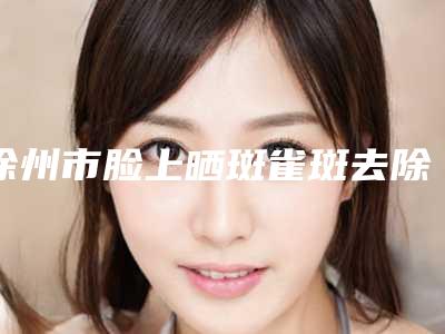 徐州市脸上晒斑雀斑去除医院上榜名单前十名榜单推荐(泉山区王莹医疗美容诊所口碑没得挑)