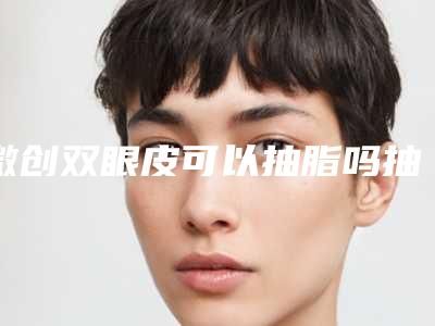 微创双眼皮可以抽脂吗抽脂做双眼皮