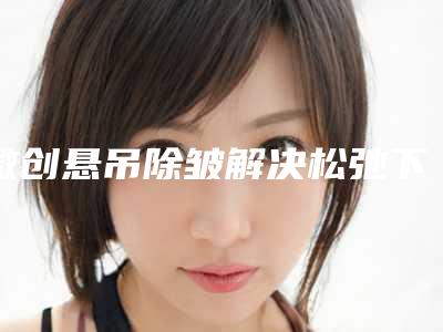 微创悬吊除皱解决松弛下垂问题