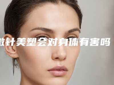 微针美塑会对身体有害吗