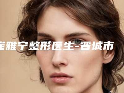 崔雅宁整形医生-晋城市崔雅宁医生做果酸换肤术口碑人气俱佳