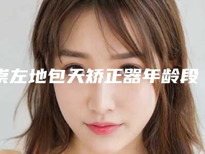 崇左地包天矫正器年龄段