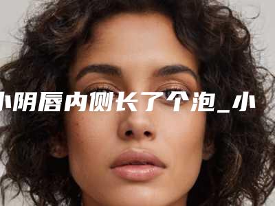 小阴唇内侧长了个泡_小阴唇为什么会肥厚
