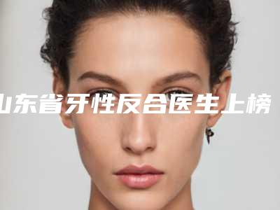 山东省牙性反合医生上榜名单综合名单盘点-马占军医生是富口碑特色有不同