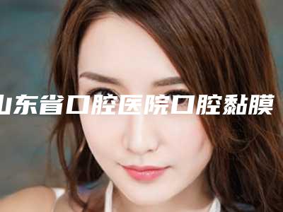 山东省口腔医院口腔黏膜科价格表爆款正式发布