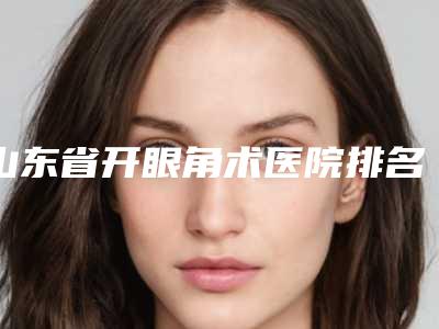 山东省开眼角术医院排名前十佳一键GET大连市中心医(山东省开眼角术整形医院)