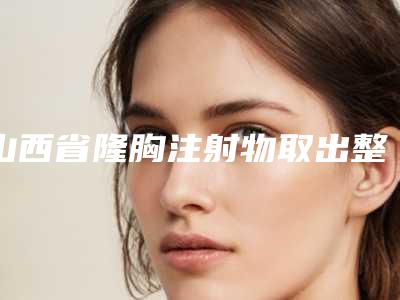 山西省隆胸注射物取出整形医院排名榜前十口碑汇总(太原美诗沁医疗美容门诊部供你选择)