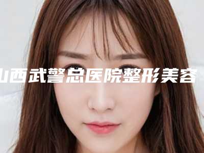 山西武警总医院整形美容中心的电话-推荐徐保境医生,季官学医生