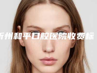 忻州和平口腔医院收费标准最新附无托槽隐形牙齿矫正术案例